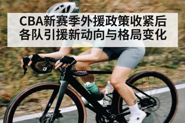 CBA新赛季外援政策收紧后各队引援新动向与格局变化
