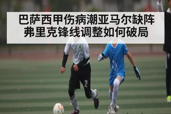 巴萨西甲伤病潮亚马尔缺阵弗里克锋线调整如何破局